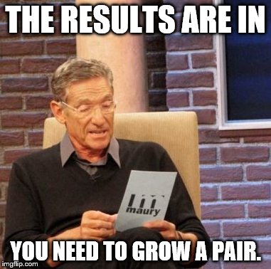 Maury Lie Detector Meme | THE RESULTS ARE IN YOU NEED TO GROW A PAIR. | image tagged in memes,maury lie detector | made w/ Imgflip meme maker