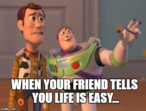 X, X Everywhere | WHEN YOUR FRIEND TELLS YOU LIFE IS EASY... | image tagged in memes,x x everywhere | made w/ Imgflip meme maker