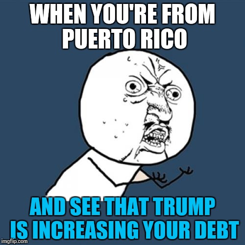 Oh, the pain... | WHEN YOU'RE FROM PUERTO RICO; AND SEE THAT TRUMP IS INCREASING YOUR DEBT | image tagged in memes,y u no,funny,donald trump | made w/ Imgflip meme maker