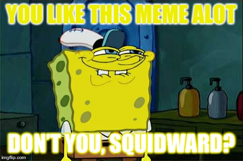 Don't You Squidward Meme | YOU LIKE THIS MEME ALOT; DON’T YOU, SQUIDWARD? | image tagged in memes,dont you squidward | made w/ Imgflip meme maker