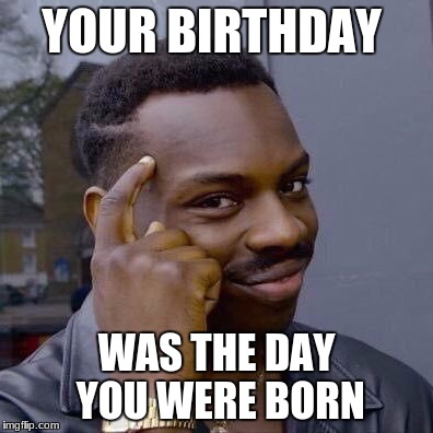 Thinking Black Guy | YOUR BIRTHDAY; WAS THE DAY YOU WERE BORN | image tagged in thinking black guy | made w/ Imgflip meme maker