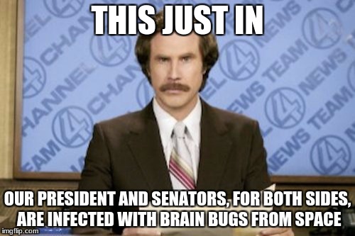 That explains why politics are so heated... | THIS JUST IN; OUR PRESIDENT AND SENATORS, FOR BOTH SIDES, ARE INFECTED WITH BRAIN BUGS FROM SPACE | image tagged in memes,ron burgundy,bugs,republicans,democrats | made w/ Imgflip meme maker