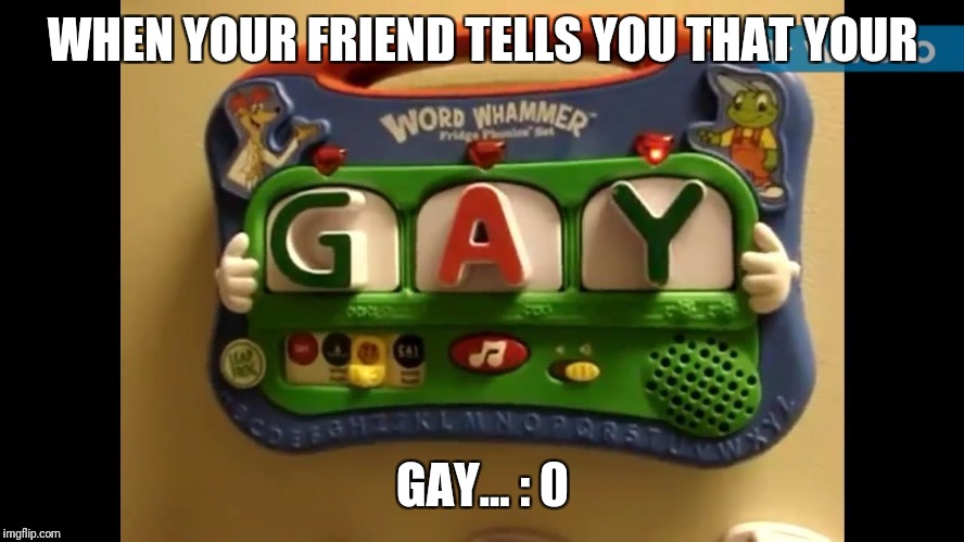 WHEN YOUR FRIEND TELLS YOU THAT YOUR; GAY... : 0 | image tagged in when your friend tells you that your | made w/ Imgflip meme maker
