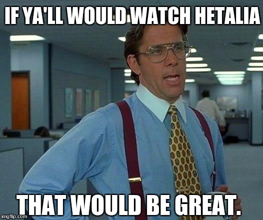 That Would Be Great Meme | THAT WOULD BE GREAT. IF YA'LL WOULD WATCH HETALIA | image tagged in memes,that would be great | made w/ Imgflip meme maker