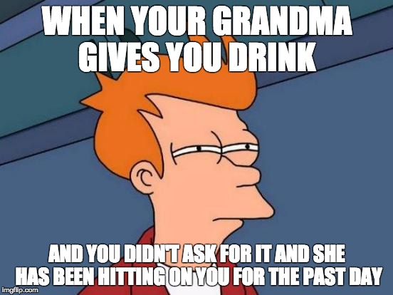 Futurama Fry Meme | WHEN YOUR GRANDMA GIVES YOU DRINK; AND YOU DIDN'T ASK FOR IT AND SHE HAS BEEN HITTING ON YOU FOR THE PAST DAY | image tagged in memes,futurama fry | made w/ Imgflip meme maker
