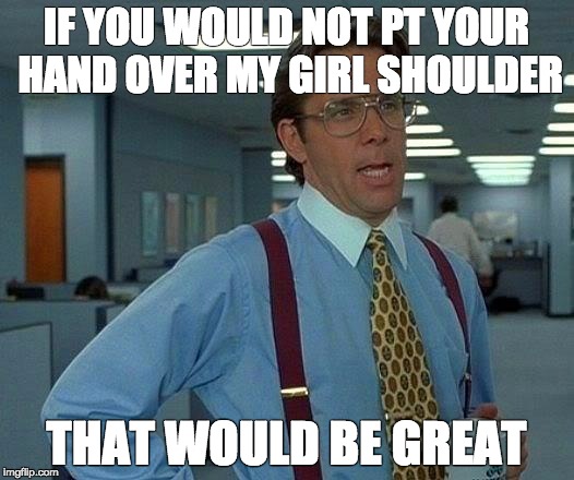That Would Be Great Meme | IF YOU WOULD NOT PT YOUR HAND OVER MY GIRL SHOULDER; THAT WOULD BE GREAT | image tagged in memes,that would be great | made w/ Imgflip meme maker