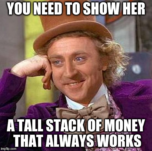 Creepy Condescending Wonka Meme | YOU NEED TO SHOW HER A TALL STACK OF MONEY THAT ALWAYS WORKS | image tagged in memes,creepy condescending wonka | made w/ Imgflip meme maker