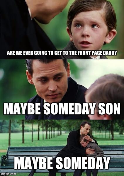 Finding Neverland Meme | ARE WE EVER GOING TO GET TO THE FRONT PAGE DADDY; MAYBE SOMEDAY SON; MAYBE SOMEDAY | image tagged in memes,finding neverland | made w/ Imgflip meme maker