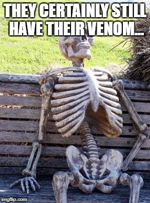 Waiting Skeleton Meme | THEY CERTAINLY STILL HAVE THEIR VENOM... | image tagged in memes,waiting skeleton | made w/ Imgflip meme maker