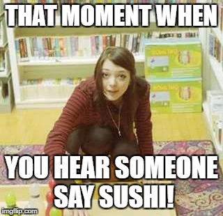 THAT MOMENT WHEN; YOU HEAR SOMEONE SAY SUSHI! | image tagged in rr | made w/ Imgflip meme maker