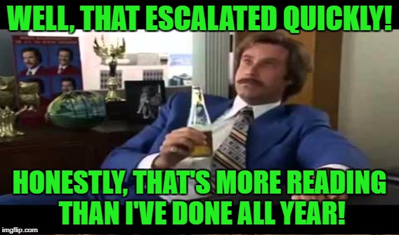 WELL, THAT ESCALATED QUICKLY! HONESTLY, THAT'S MORE READING THAN I'VE DONE ALL YEAR! | made w/ Imgflip meme maker