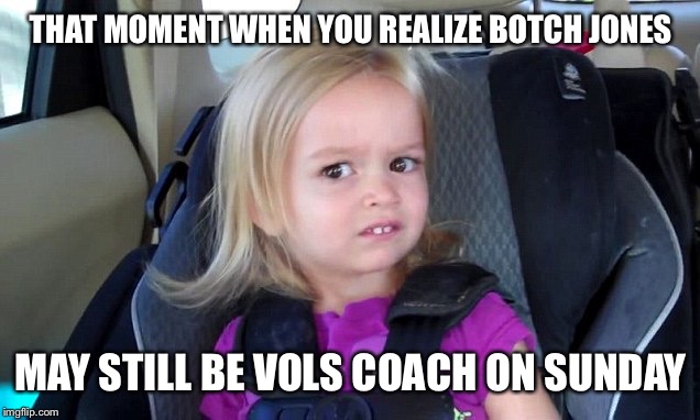 #FireButchJones | THAT MOMENT WHEN YOU REALIZE BOTCH JONES; MAY STILL BE VOLS COACH ON SUNDAY | image tagged in car seat chloe | made w/ Imgflip meme maker