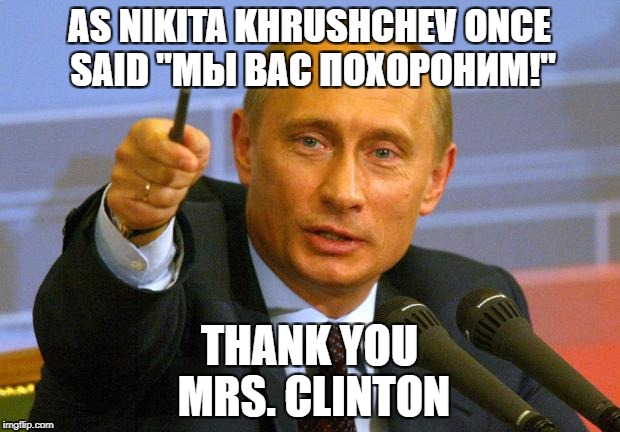 Good Guy Putin Meme | AS NIKITA KHRUSHCHEV ONCE SAID
"МЫ ВАС ПОХОРОНИМ!"; THANK YOU MRS. CLINTON | image tagged in memes,good guy putin | made w/ Imgflip meme maker