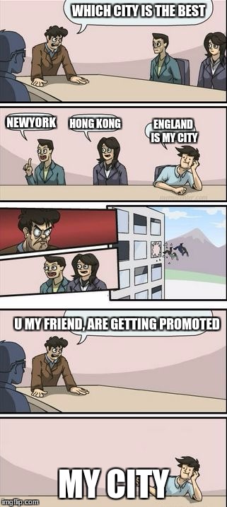 Boardroom Meeting Sugg 2 | WHICH CITY IS THE BEST; NEWYORK; HONG KONG; ENGLAND IS MY CITY; U MY FRIEND, ARE GETTING PROMOTED; MY CITY | image tagged in boardroom meeting sugg 2 | made w/ Imgflip meme maker