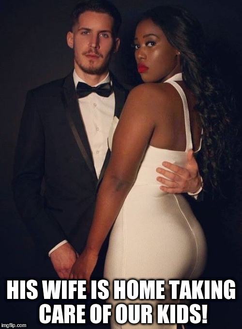 cuckquean | HIS WIFE IS HOME TAKING CARE OF OUR KIDS! | image tagged in cuckcake,cuckquean,interracial couple | made w/ Imgflip meme maker