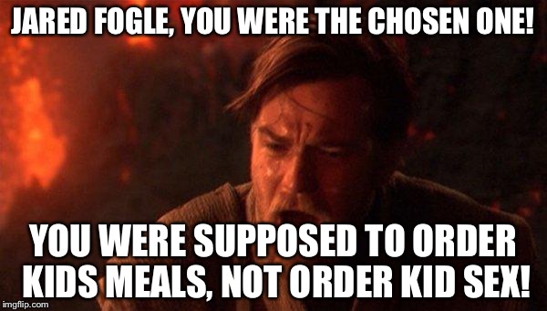 Another Subway Jared Fogle joke | JARED FOGLE, YOU WERE THE CHOSEN ONE! YOU WERE SUPPOSED TO ORDER KIDS MEALS, NOT ORDER KID SEX! | image tagged in memes,you were the chosen one star wars,jared from subway,pedophile,food porn,computer suicide | made w/ Imgflip meme maker