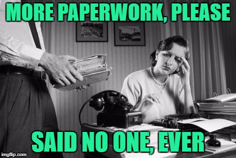 Make it stop. | MORE PAPERWORK, PLEASE; SAID NO ONE, EVER | image tagged in office,funny memes,memes | made w/ Imgflip meme maker