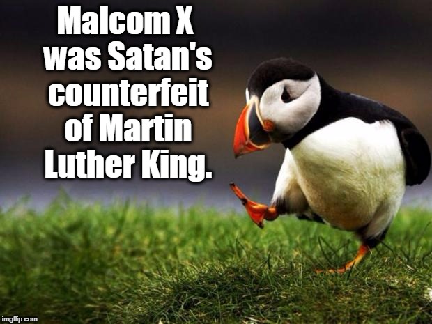 Unpopular Opinion Puffin Meme | Malcom X was Satan's counterfeit of Martin Luther King. | image tagged in memes,unpopular opinion puffin,malcolm x,martin luther king,mlk,racism | made w/ Imgflip meme maker