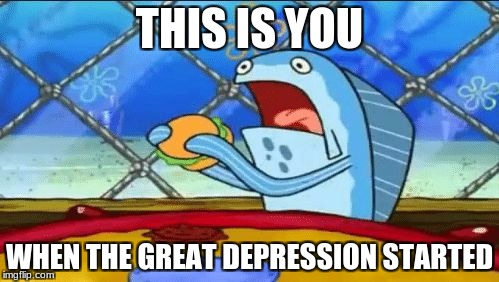 My life | THIS IS YOU; WHEN THE GREAT DEPRESSION STARTED | image tagged in spongebob,krabby patty,memes | made w/ Imgflip meme maker