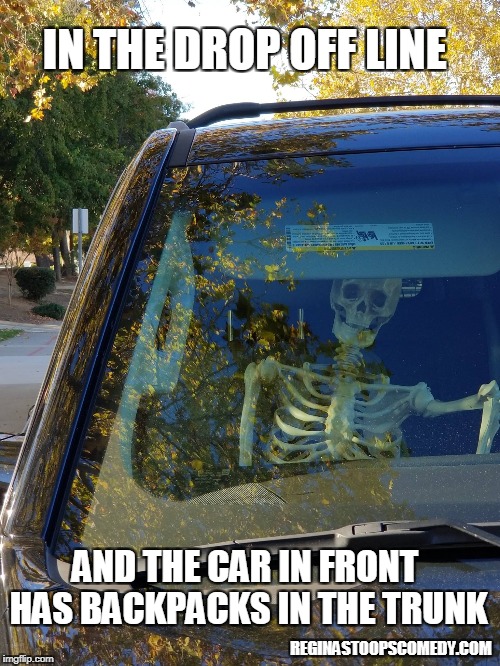 Drop Off Line | IN THE DROP OFF LINE; AND THE CAR IN FRONT HAS BACKPACKS IN THE TRUNK; REGINASTOOPSCOMEDY.COM | image tagged in drop off line,carpool,moms,teachers,school drop off line | made w/ Imgflip meme maker
