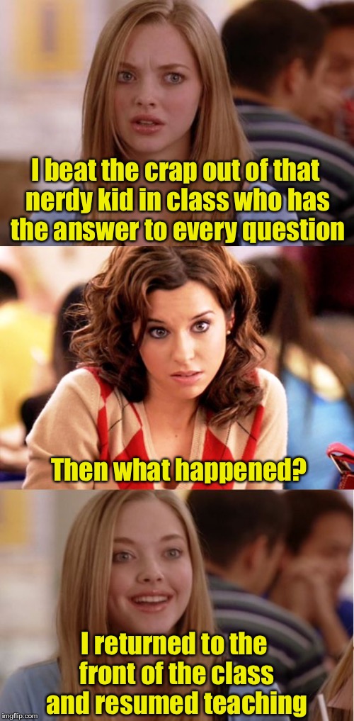 Teaching who’s boss | I beat the crap out of that nerdy kid in class who has the answer to every question; Then what happened? I returned to the front of the class and resumed teaching | image tagged in blonde pun,memes,bullying,nerdy,teacher | made w/ Imgflip meme maker