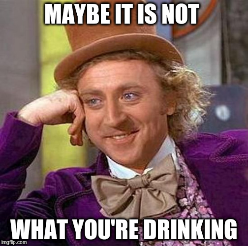 Creepy Condescending Wonka Meme | MAYBE IT IS NOT WHAT YOU'RE DRINKING | image tagged in memes,creepy condescending wonka | made w/ Imgflip meme maker