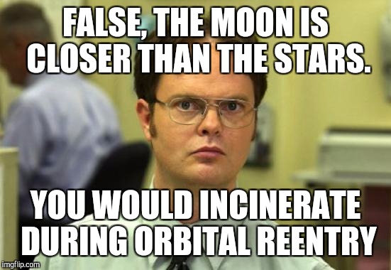 Dwight Schrute Meme | FALSE, THE MOON IS CLOSER THAN THE STARS. YOU WOULD INCINERATE DURING ORBITAL REENTRY | image tagged in memes,dwight schrute | made w/ Imgflip meme maker