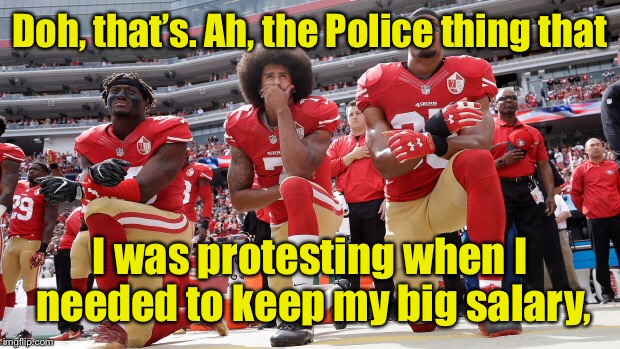 Doh, that’s. Ah, the Police thing that I was protesting when I needed to keep my big salary, | made w/ Imgflip meme maker