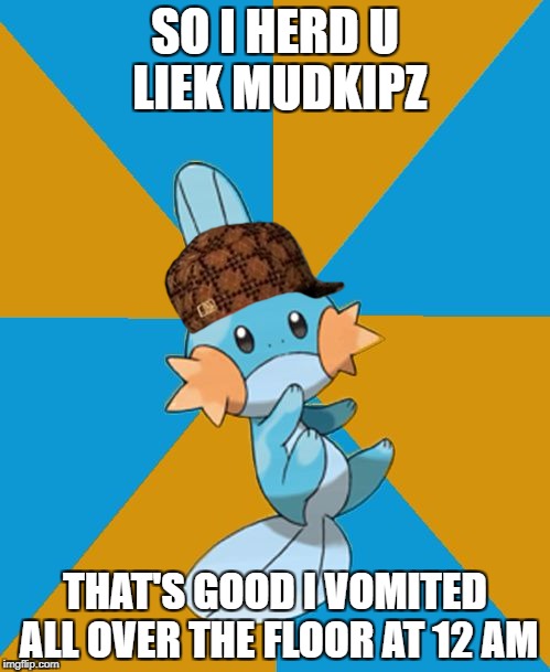 So i herd u liek mudkipz? | SO I HERD U LIEK MUDKIPZ; THAT'S GOOD I VOMITED ALL OVER THE FLOOR AT 12 AM | image tagged in so i herd u liek mudkipz,scumbag | made w/ Imgflip meme maker