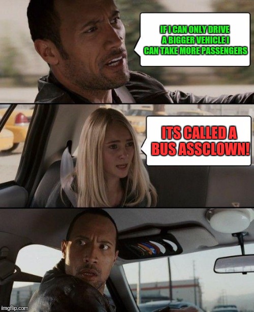 The Rock Driving Meme | IF I CAN ONLY DRIVE A BIGGER VEHICLE I CAN TAKE MORE PASSENGERS; ITS CALLED A BUS ASSCLOWN! | image tagged in memes,the rock driving | made w/ Imgflip meme maker