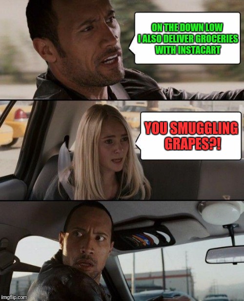 The Rock Driving Meme | ON THE DOWN LOW I ALSO DELIVER GROCERIES WITH INSTACART; YOU SMUGGLING GRAPES?! | image tagged in memes,the rock driving | made w/ Imgflip meme maker