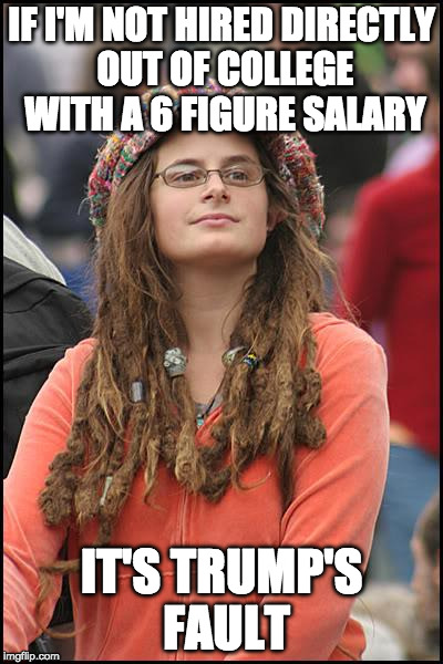 College Liberal Meme | IF I'M NOT HIRED DIRECTLY OUT OF COLLEGE WITH A 6 FIGURE SALARY; IT'S TRUMP'S FAULT | image tagged in memes,college liberal | made w/ Imgflip meme maker