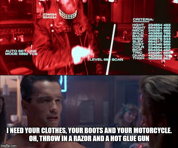 Why A Level 580 Scan Was Conducted On His Beard. Movie Week Oct 22 - 29 (A SpursFanFromAround and haramisbae event) | I NEED YOUR CLOTHES, YOUR BOOTS AND YOUR MOTORCYCLE. OH, THROW IN A RAZOR AND A HOT GLUE GUN | image tagged in funny,memes,movies,movie week,terminator 2,arnold schwarzenegger | made w/ Imgflip meme maker