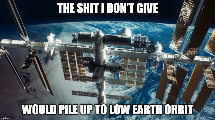 The Shit I Don't Give | THE SHIT I DON'T GIVE; WOULD PILE UP TO LOW EARTH ORBIT | image tagged in i don't care | made w/ Imgflip meme maker