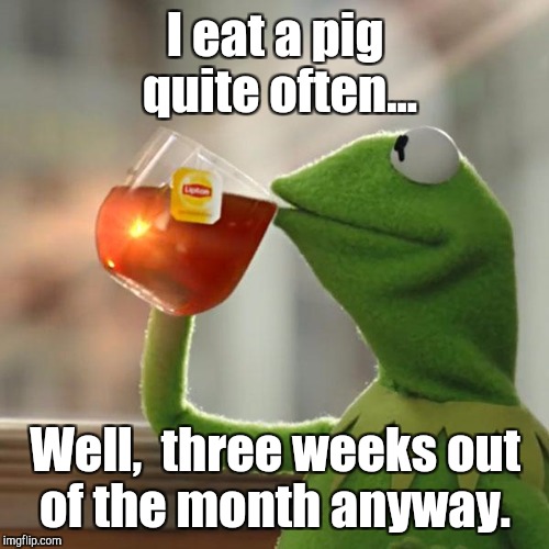 But That's None Of My Business Meme | I eat a pig quite often... Well,  three weeks out of the month anyway. | image tagged in memes,but thats none of my business,kermit the frog | made w/ Imgflip meme maker
