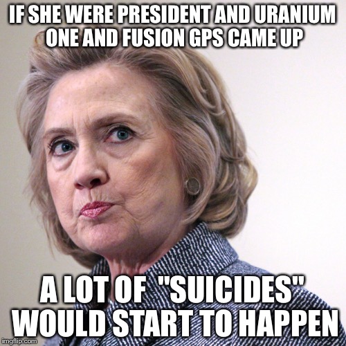 hillary clinton pissed | IF SHE WERE PRESIDENT AND URANIUM ONE AND FUSION GPS CAME UP; A LOT OF  "SUICIDES" WOULD START TO HAPPEN | image tagged in hillary clinton pissed | made w/ Imgflip meme maker