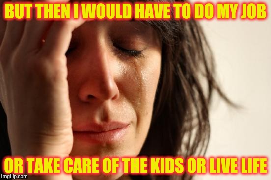 First World Problems Meme | BUT THEN I WOULD HAVE TO DO MY JOB OR TAKE CARE OF THE KIDS OR LIVE LIFE | image tagged in memes,first world problems | made w/ Imgflip meme maker
