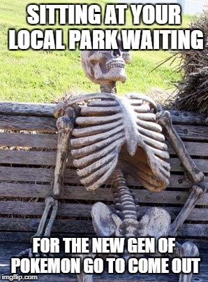 Waiting Skeleton | SITTING AT YOUR LOCAL PARK WAITING; FOR THE NEW GEN OF POKEMON GO TO COME OUT | image tagged in memes,waiting skeleton | made w/ Imgflip meme maker