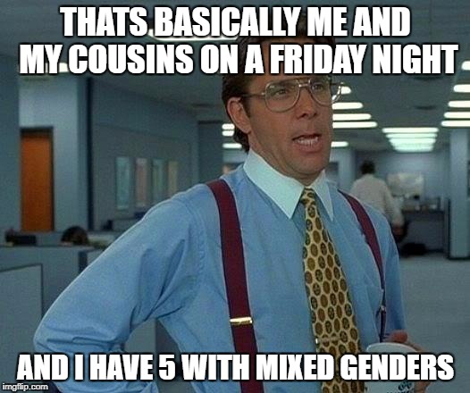 That Would Be Great Meme | THATS BASICALLY ME AND MY COUSINS ON A FRIDAY NIGHT AND I HAVE 5 WITH MIXED GENDERS | image tagged in memes,that would be great | made w/ Imgflip meme maker