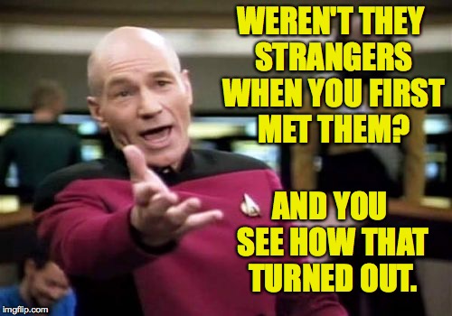 Picard Wtf Meme | WEREN'T THEY STRANGERS WHEN YOU FIRST MET THEM? AND YOU SEE HOW THAT TURNED OUT. | image tagged in memes,picard wtf | made w/ Imgflip meme maker