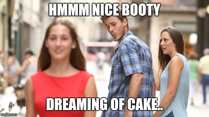 Distracted Boyfriend Meme | HMMM NICE BOOTY; DREAMING OF CAKE.. | image tagged in distracted boyfriend | made w/ Imgflip meme maker