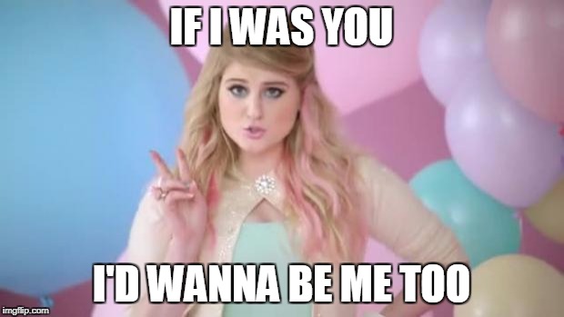 Meghan Trainor  | IF I WAS YOU; I'D WANNA BE ME TOO | image tagged in meghan trainor | made w/ Imgflip meme maker