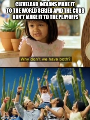 Why Not Both Meme | CLEVELAND INDIANS MAKE IT TO THE WORLD SERIES AMD THE CUBS DON'T MAKE IT TO THE PLAYOFFS | image tagged in memes,why not both | made w/ Imgflip meme maker