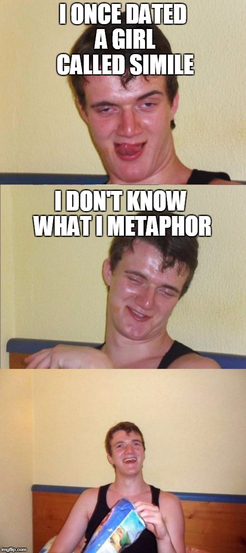 Nerd Jokes (YAY!) | I ONCE DATED A GIRL CALLED SIMILE; I DON'T KNOW WHAT I METAPHOR | image tagged in 10 guy bad pun,bad pun,10 guy,funny,nerd,joke | made w/ Imgflip meme maker