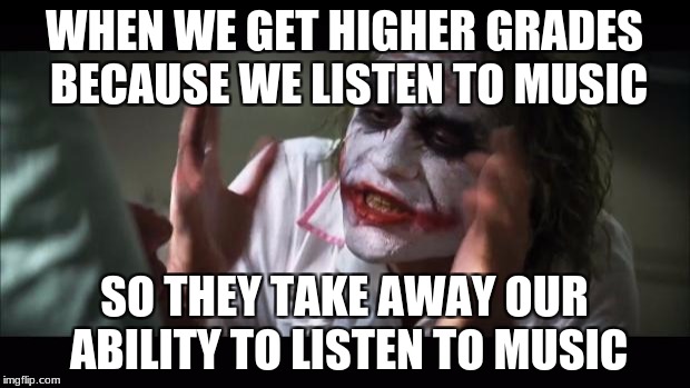 And everybody loses their minds Meme | WHEN WE GET HIGHER GRADES BECAUSE WE LISTEN TO MUSIC; SO THEY TAKE AWAY OUR ABILITY TO LISTEN TO MUSIC | image tagged in memes,and everybody loses their minds | made w/ Imgflip meme maker
