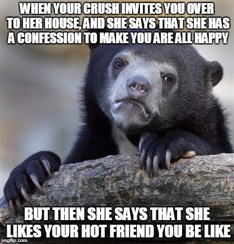 Confession Bear | WHEN YOUR CRUSH INVITES YOU OVER TO HER HOUSE, AND SHE SAYS THAT SHE HAS A CONFESSION TO MAKE YOU ARE ALL HAPPY; BUT THEN SHE SAYS THAT SHE LIKES YOUR HOT FRIEND YOU BE LIKE | image tagged in memes,confession bear | made w/ Imgflip meme maker