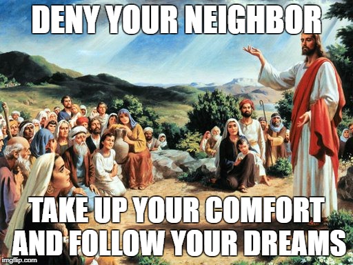 Things Jesus Never Said | DENY YOUR NEIGHBOR; TAKE UP YOUR COMFORT AND FOLLOW YOUR DREAMS | image tagged in jesus said,jesus,dreams,follow your dreams,neighbor,comfort | made w/ Imgflip meme maker