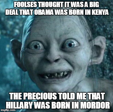 Gollum | FOOLSES THOUGHT IT WAS A BIG DEAL THAT OBAMA WAS BORN IN KENYA; THE PRECIOUS TOLD ME THAT HILLARY WAS BORN IN MORDOR | image tagged in memes,gollum | made w/ Imgflip meme maker