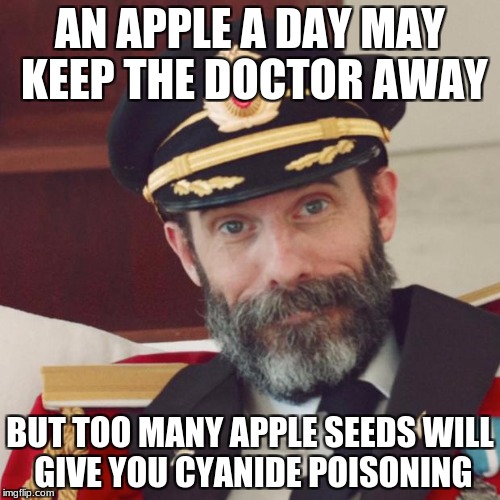 Apples seeds have cyanide in them, but very, very little. | AN APPLE A DAY MAY KEEP THE DOCTOR AWAY; BUT TOO MANY APPLE SEEDS WILL GIVE YOU CYANIDE POISONING | image tagged in memes,captain obvious,an apple a day,apples | made w/ Imgflip meme maker