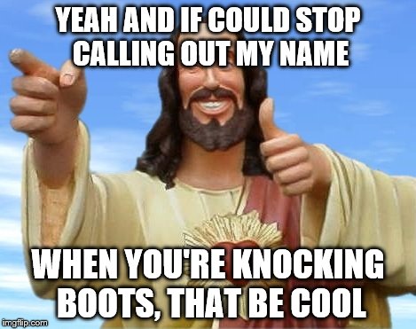 YEAH AND IF COULD STOP CALLING OUT MY NAME WHEN YOU'RE KNOCKING BOOTS, THAT BE COOL | made w/ Imgflip meme maker